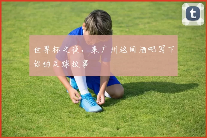 世界杯之夜，来广州这间酒吧写下你的足球故事