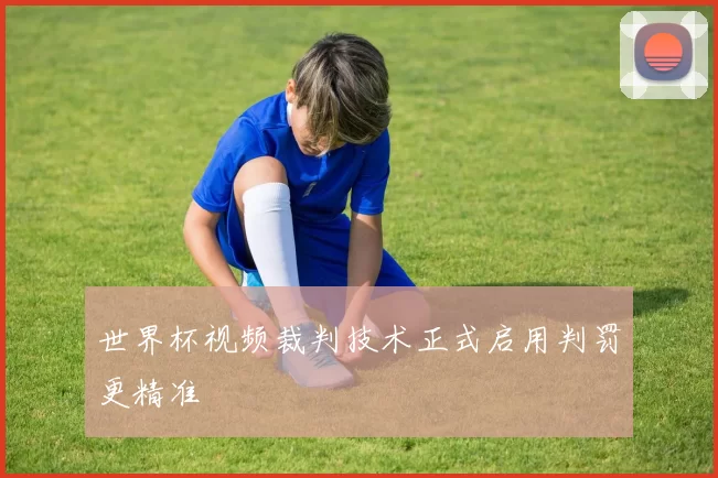 世界杯视频裁判技术正式启用判罚更精准