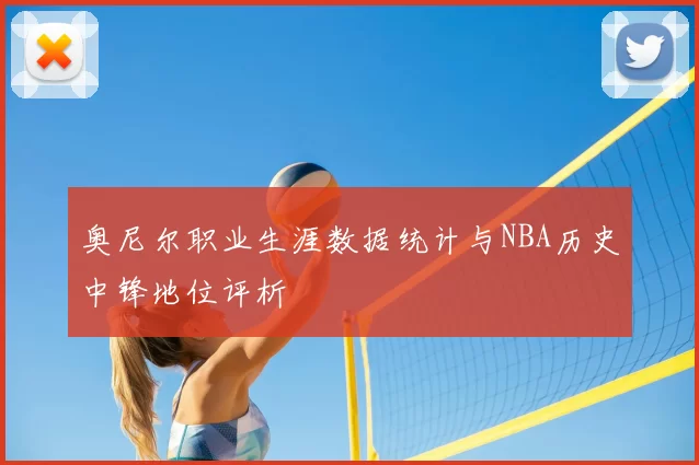 奥尼尔职业生涯数据统计与NBA历史中锋地位评析