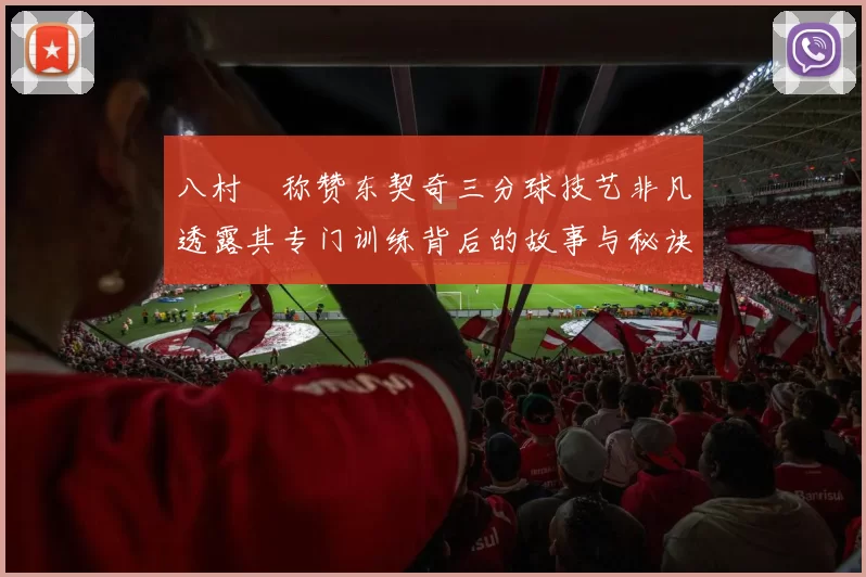 八村塁称赞东契奇三分球技艺非凡透露其专门训练背后的故事与秘诀
