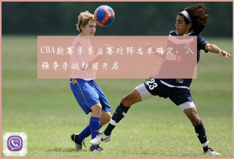 CBA新赛季季后赛对阵名单确定，八强争夺战即将开启