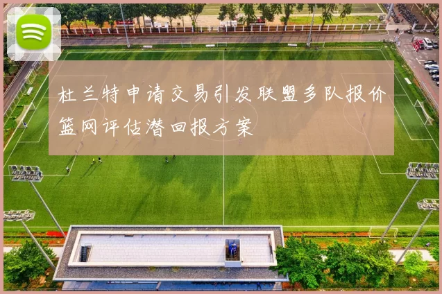 杜兰特申请交易引发联盟多队报价篮网评估潜回报方案