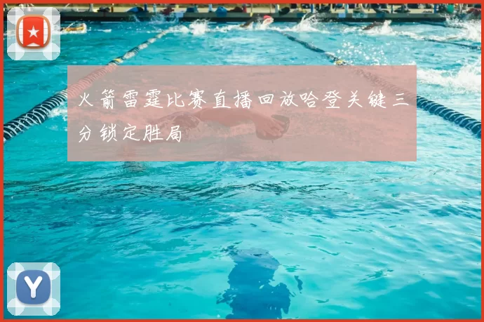 火箭雷霆比赛直播回放哈登关键三分锁定胜局