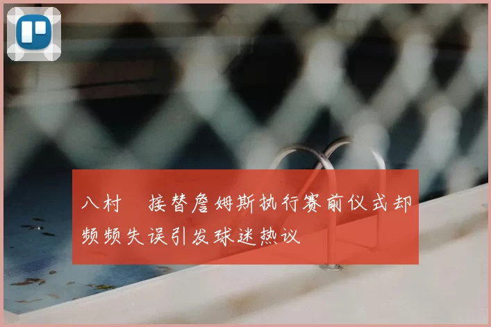 八村塁接替詹姆斯执行赛前仪式却频频失误引发球迷热议
