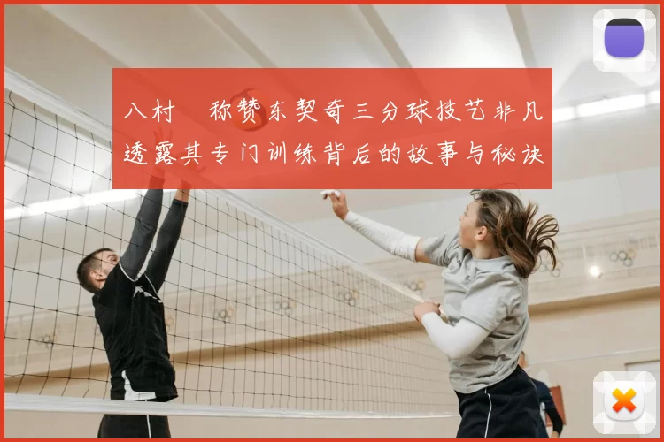 八村塁称赞东契奇三分球技艺非凡透露其专门训练背后的故事与秘诀