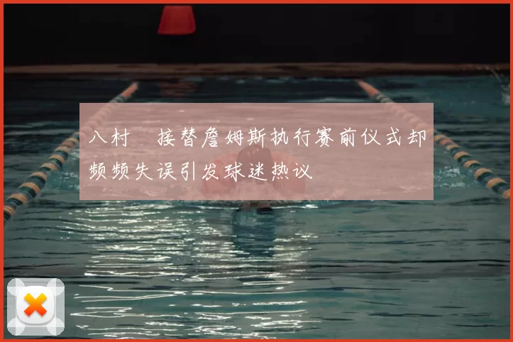 八村塁接替詹姆斯执行赛前仪式却频频失误引发球迷热议