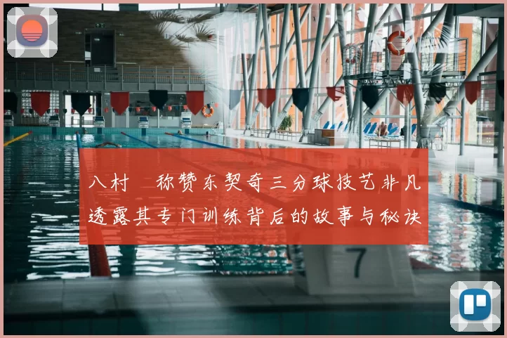 八村塁称赞东契奇三分球技艺非凡透露其专门训练背后的故事与秘诀