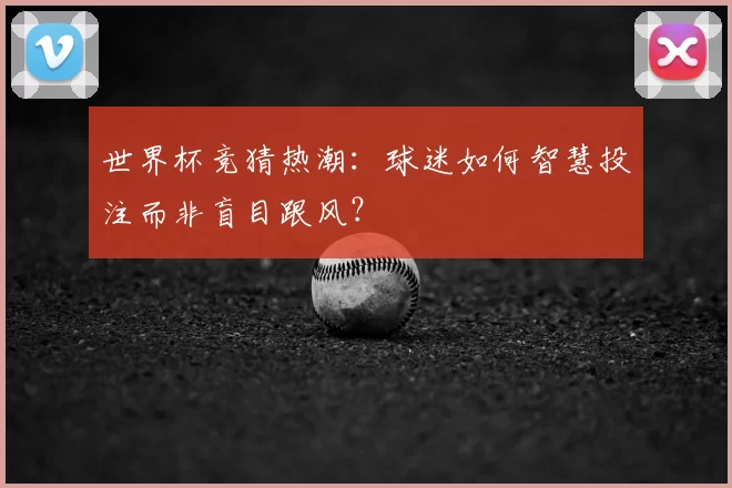 世界杯竞猜热潮:球迷如何智慧投注而非盲目跟风?