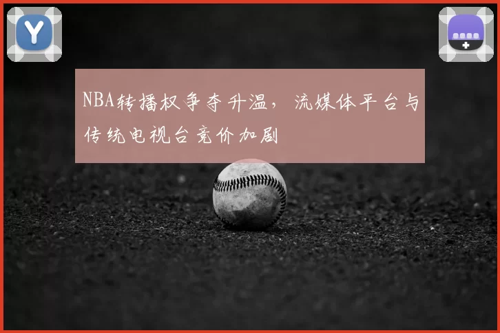 NBA转播权争夺升温，流媒体平台与传统电视台竞价加剧