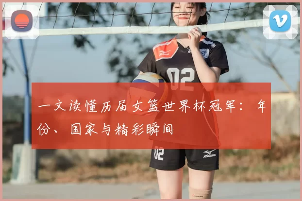 一文读懂历届女篮世界杯冠军：年份、国家与精彩瞬间