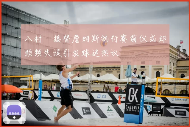 八村塁接替詹姆斯执行赛前仪式却频频失误引发球迷热议