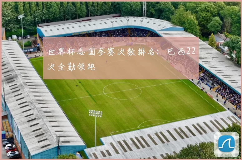 世界杯各国参赛次数排名：巴西22次全勤领跑