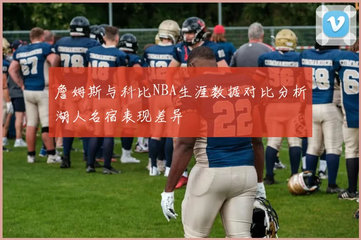 詹姆斯与科比NBA生涯数据对比分析湖人名宿表现差异