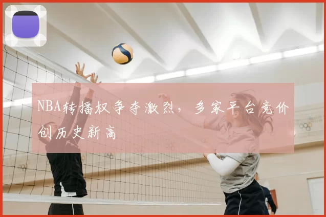 NBA转播权争夺激烈，多家平台竞价创历史新高
