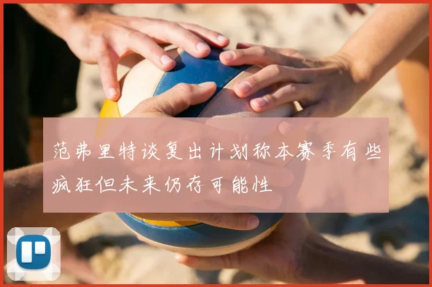 范弗里特谈复出计划称本赛季有些疯狂但未来仍存可能性