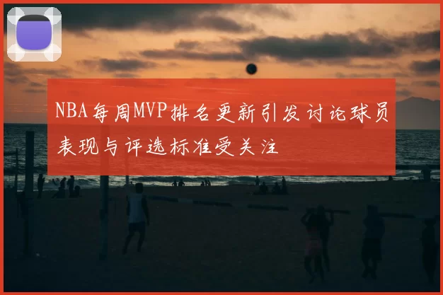 NBA每周MVP排名更新引发讨论球员表现与评选标准受关注