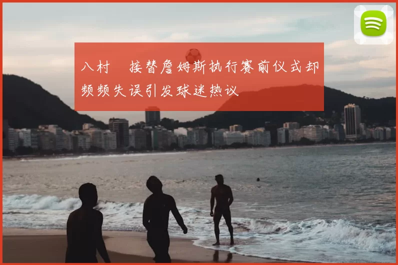八村塁接替詹姆斯执行赛前仪式却频频失误引发球迷热议