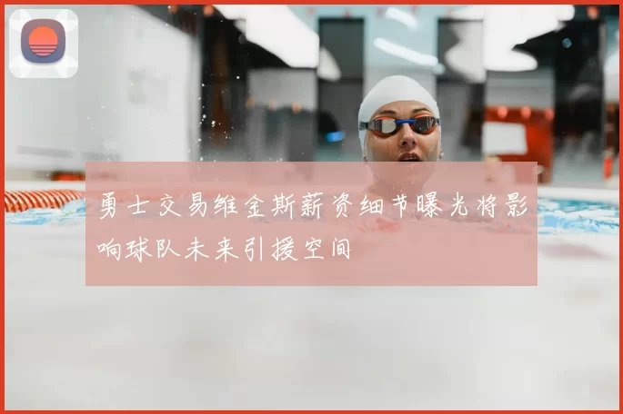 勇士交易维金斯薪资细节曝光将影响球队未来引援空间