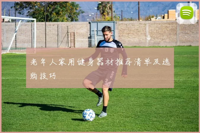 老年人家用健身器材推荐清单及选购技巧