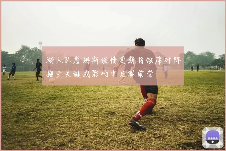 湖人队詹姆斯伤情更新将缺席对阵掘金关键战影响季后赛前景